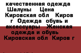 качественная одежда “Шалуны“ › Цена ­ 400 - Кировская обл., Киров г. Одежда, обувь и аксессуары » Женская одежда и обувь   . Кировская обл.,Киров г.